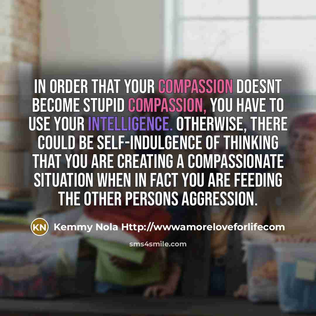 “In order that your compassion doesnt become stupid compassion, you…” quote by Kemmy Nola Http://wwwamoreloveforlifecom