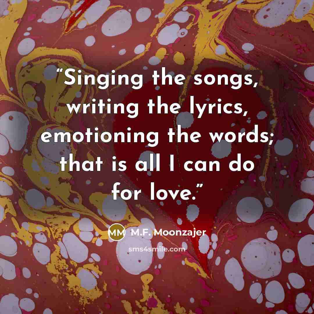 “Singing the songs, writing the lyrics, emotioning the words; that is all I can do for love.” quote by M.F. Moonzajer