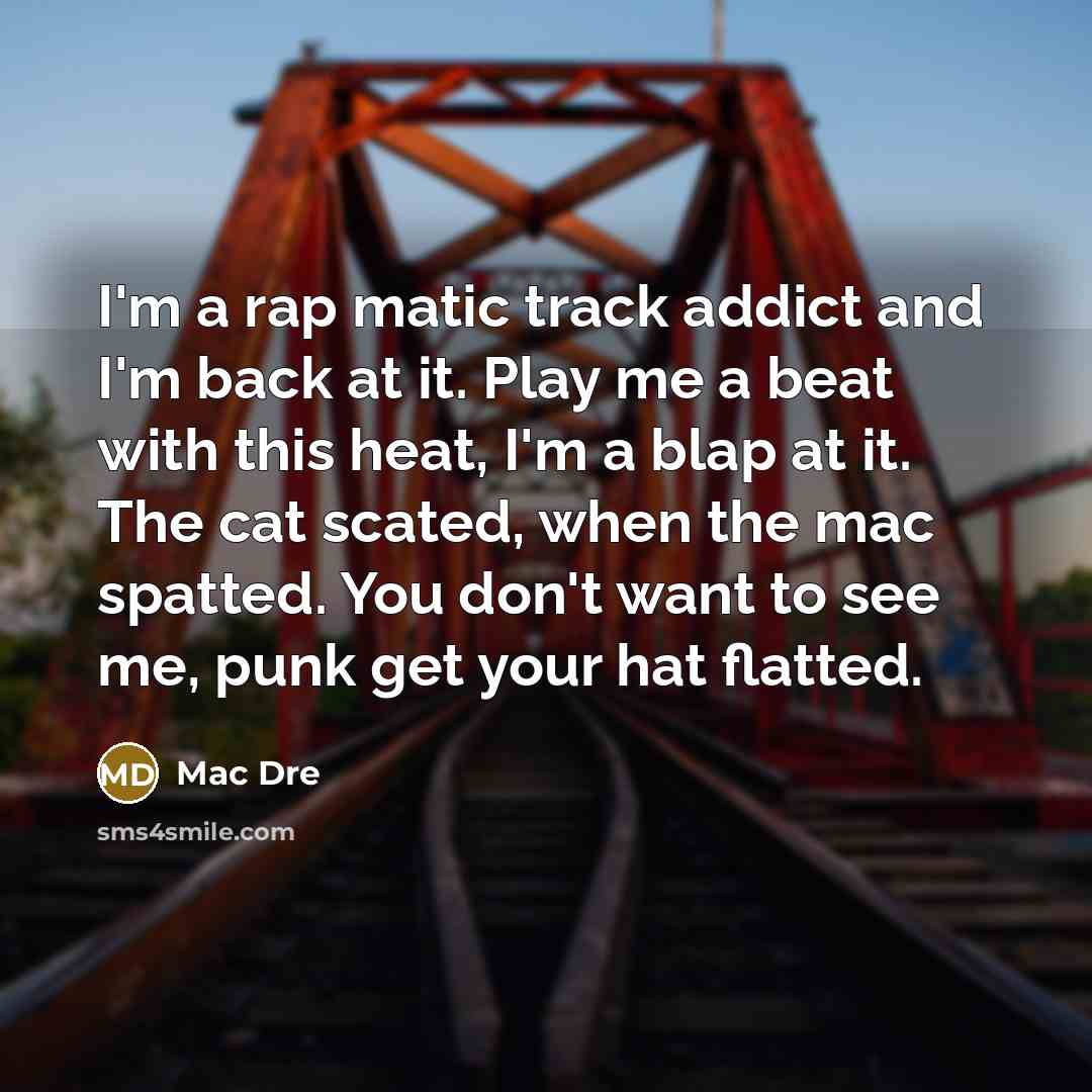 “I'm a rap matic track addict and I'm back at it. Play me a beat with this heat, I'm a blap at it. The cat scated, when the mac spatted. You don't want to see me, punk get your hat flatted.” quote by Mac Dre