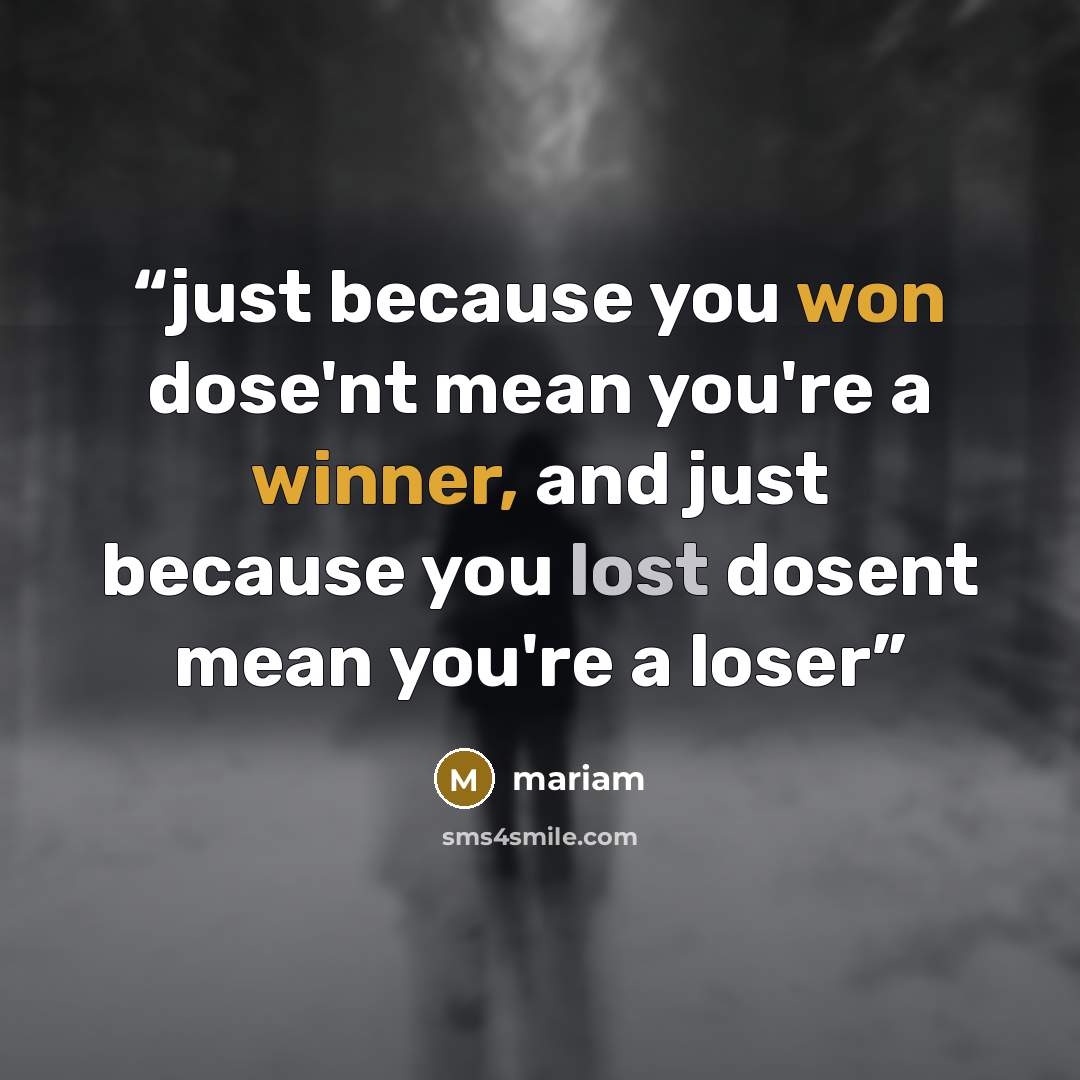 “just because you won dose'nt mean you're a winner, and just because you lost dosent mean you're a loser” quote by Mariam