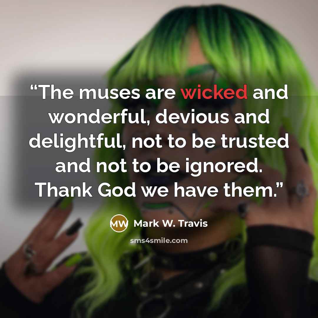 “The muses are wicked and wonderful, devious and delightful, not to be trusted and not to be ignored. Thank God we have them.” quote by Mark W. Travis