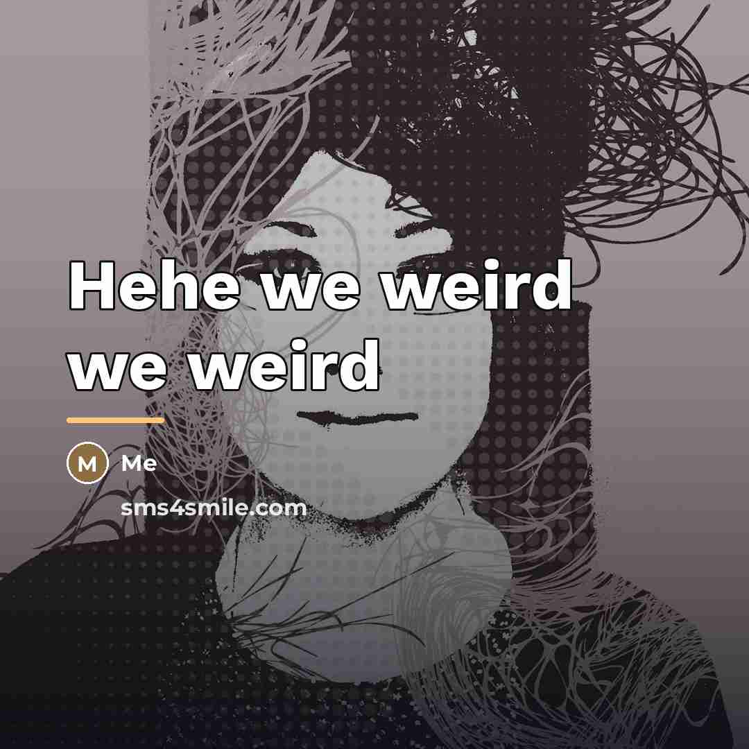 “Hehe we weird we weird…” quote by Me