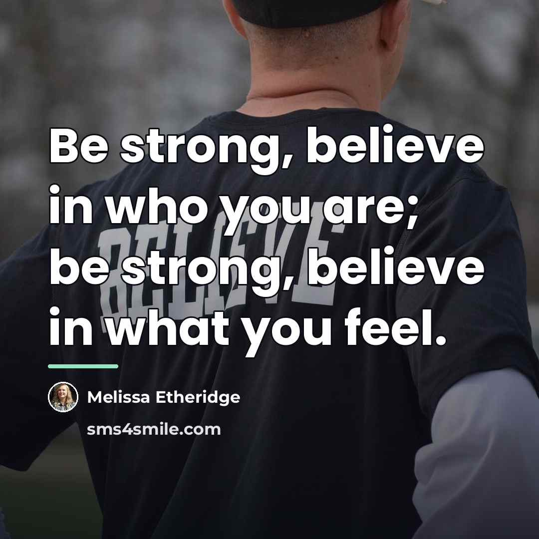 “Be strong, believe in who you are; be strong, believe…” quote by Melissa Etheridge