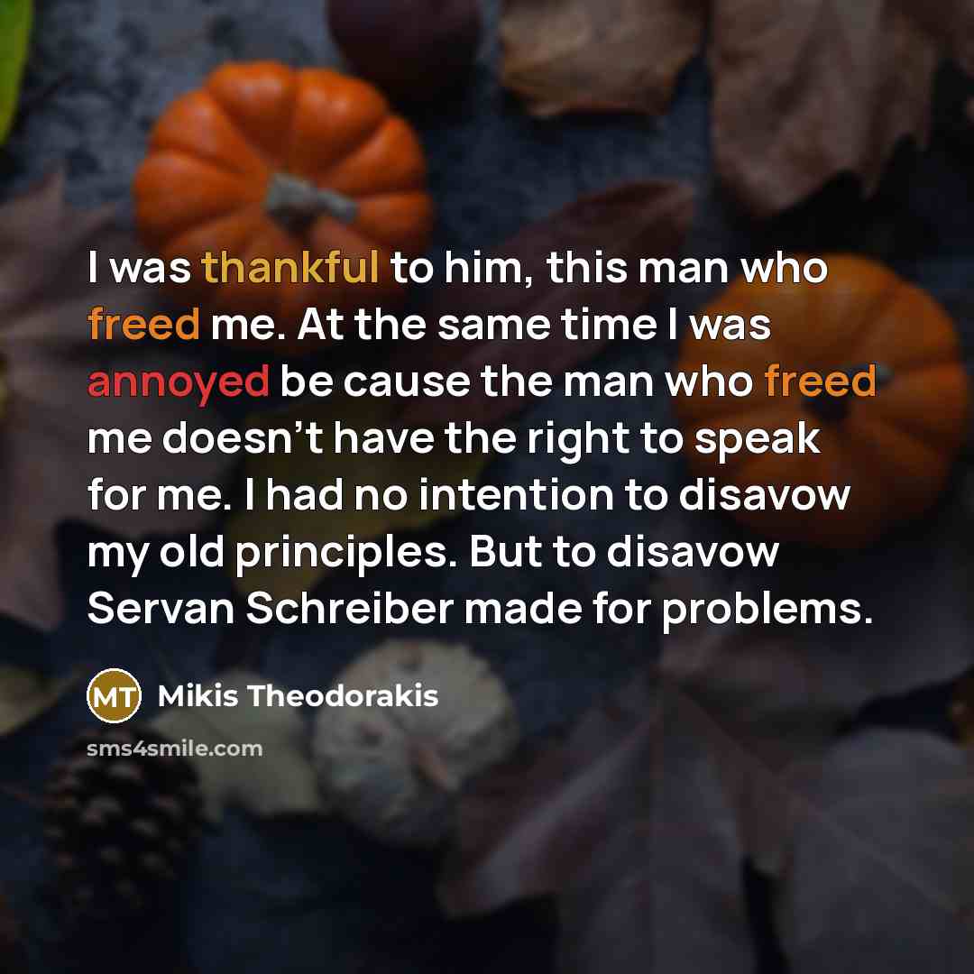 “I was thankful to him, this man who freed me. At the same time I was annoyed be cause the man who freed me doesn't have the right to speak for me. I had no intention to disavow my old principles. But to disavow Servan Schreiber made for problems.” quote by Mikis Theodorakis