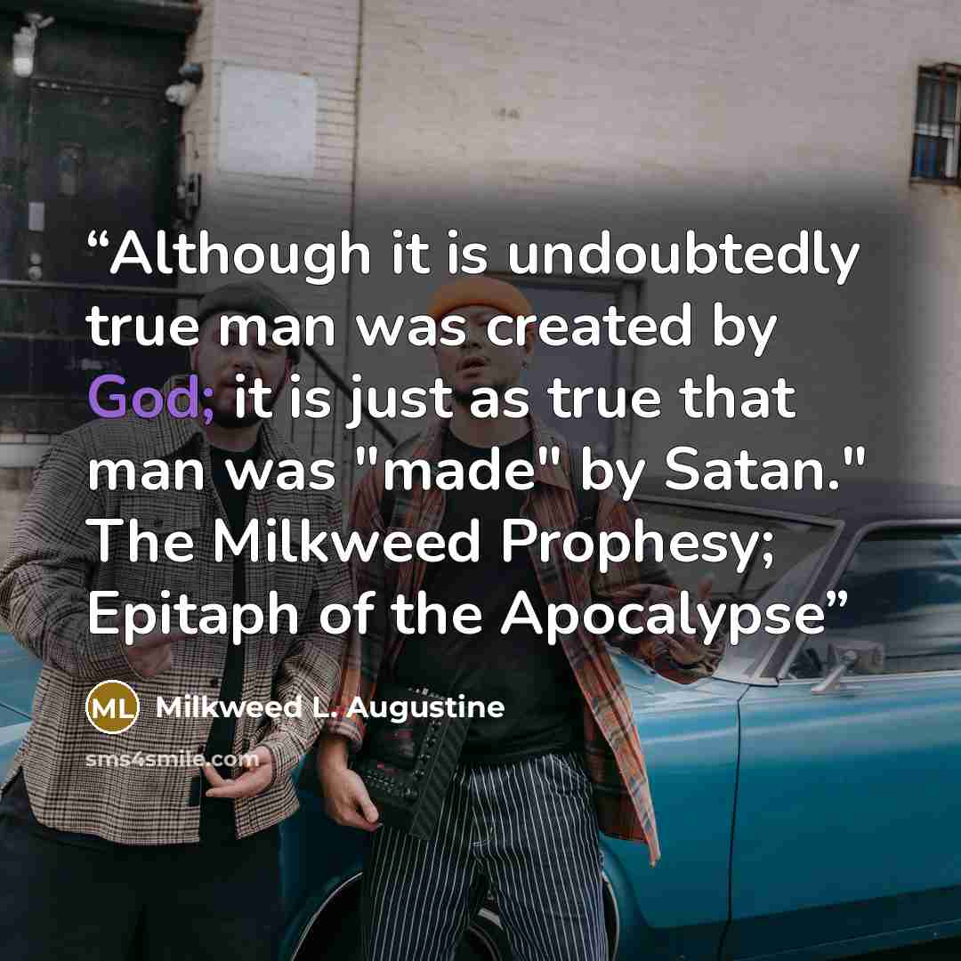 “Although it is undoubtedly true man was created by God; it is just as true that man was "made" by Satan." The Milkweed Prophesy; Epitaph of the Apocalypse” quote by Milkweed L. Augustine