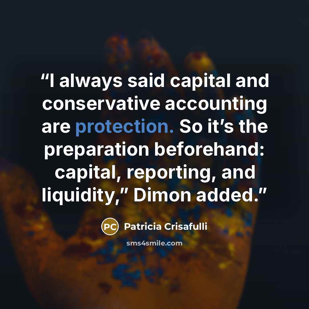 “I always said capital and conservative accounting are protection. So it’s the preparation beforehand: capital, reporting, and liquidity,” Dimon added.” quote by Patricia Crisafulli