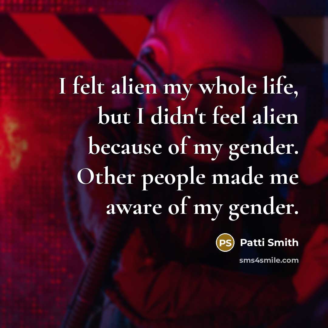 “I felt alien my whole life, but I didn't feel…” quote by Patti Smith