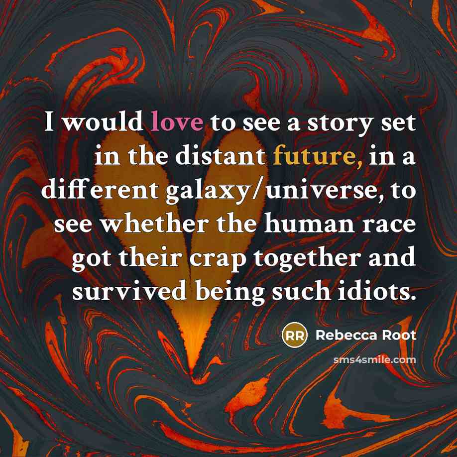“I would love to see a story set in the distant future, in a different galaxy/universe, to see whether the human race got their crap together and survived being such idiots.” quote by Rebecca Root