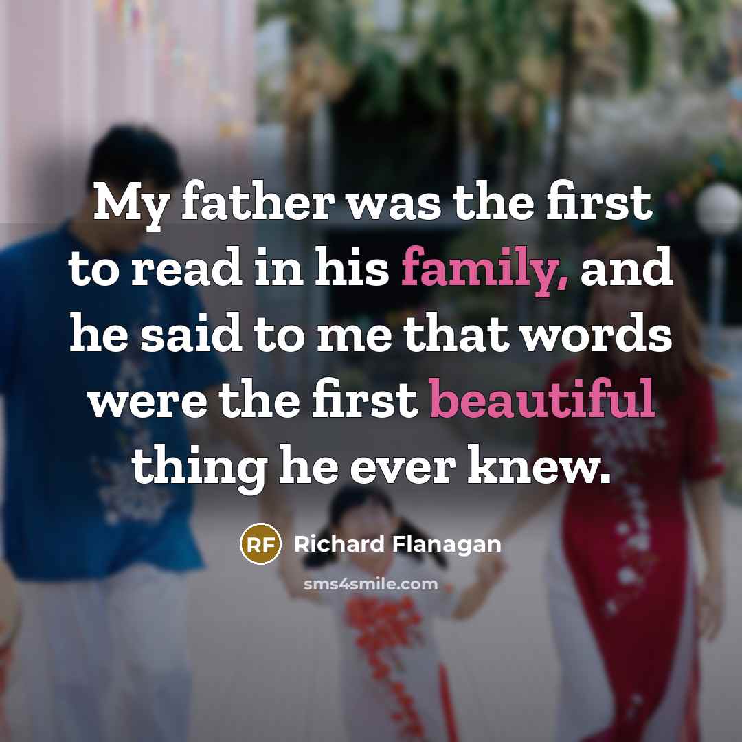 “My father was the first to read in his family,…” quote by Richard Flanagan