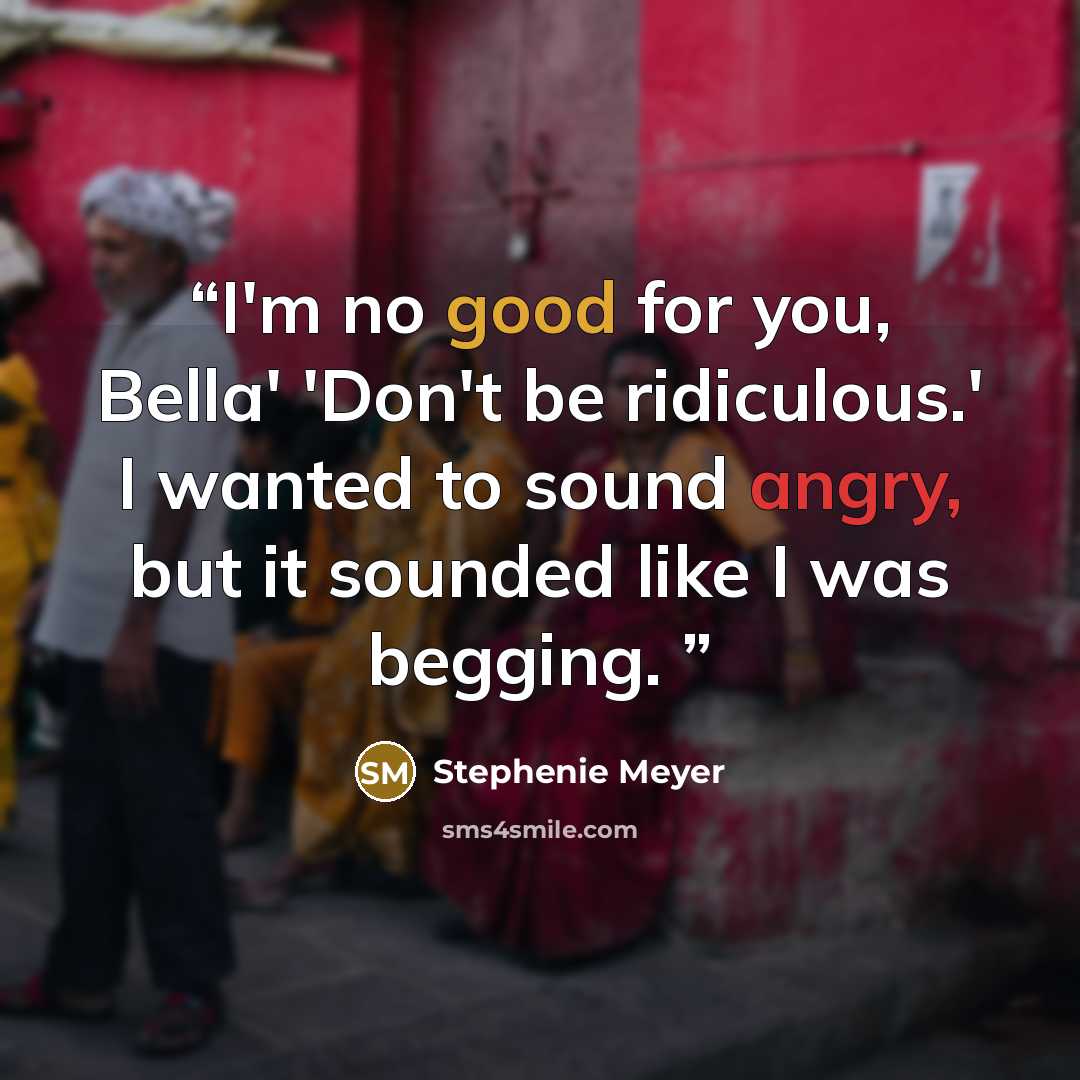 “I'm no good for you, Bella' 'Don't be ridiculous.' I wanted to sound angry, but it sounded like I was begging.” quote by Stephenie Meyer