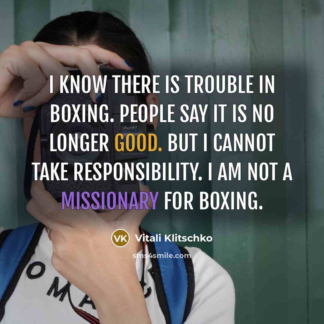 “I know there is trouble in boxing. People say it is no longer good. But I cannot take responsibility. I am not a missionary for boxing.” quote by Vitali Klitschko