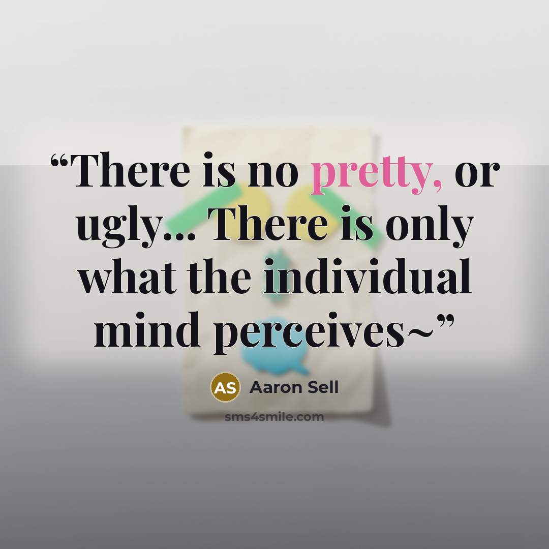 “There is no pretty, or ugly... There is only what the individual mind perceives~” quote by Aaron Sell