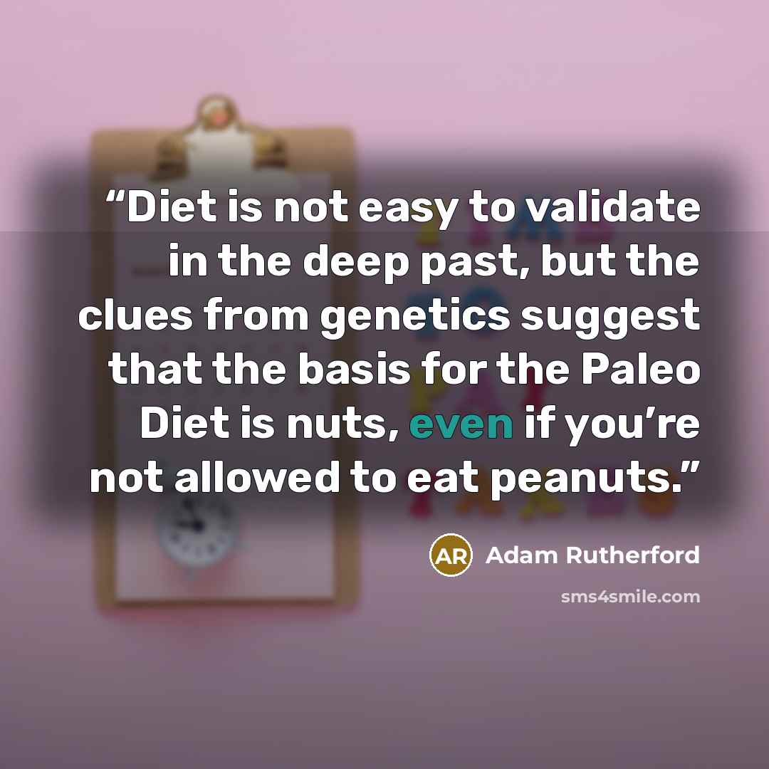 “Diet is not easy to validate in the deep past, but the clues from genetics suggest that the basis for the Paleo Diet is nuts, even if you’re not allowed to eat peanuts.” quote by Adam Rutherford