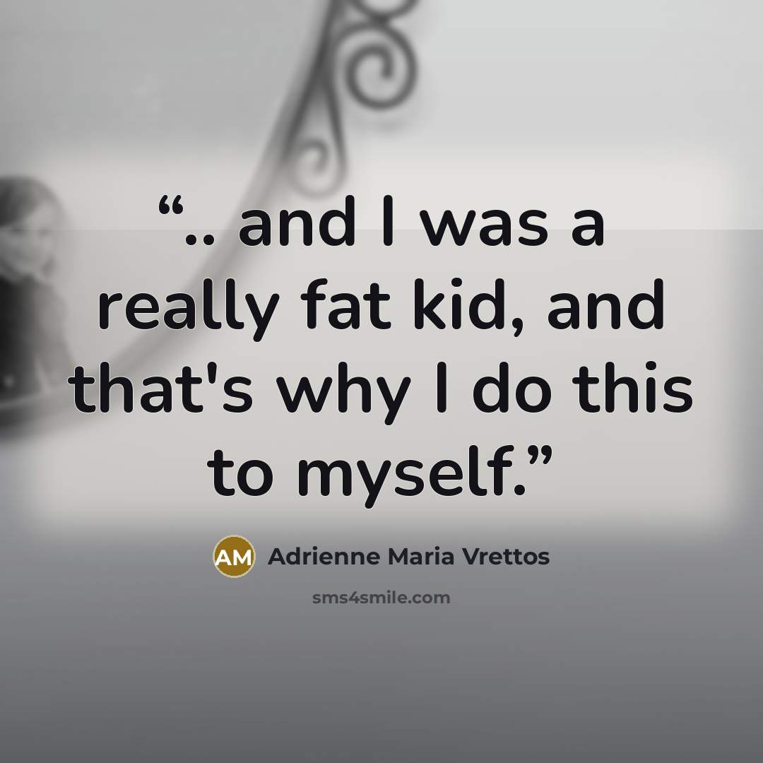 “.. and I was a really fat kid, and that's why I do this to myself.” quote by Adrienne Maria Vrettos