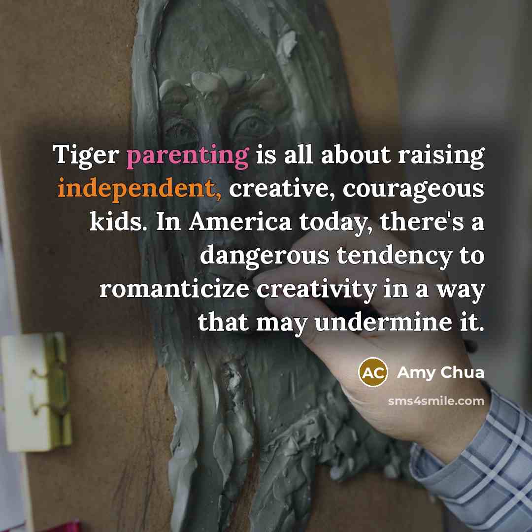 “Tiger parenting is all about raising independent, creative, courageous kids.…” quote by Amy Chua