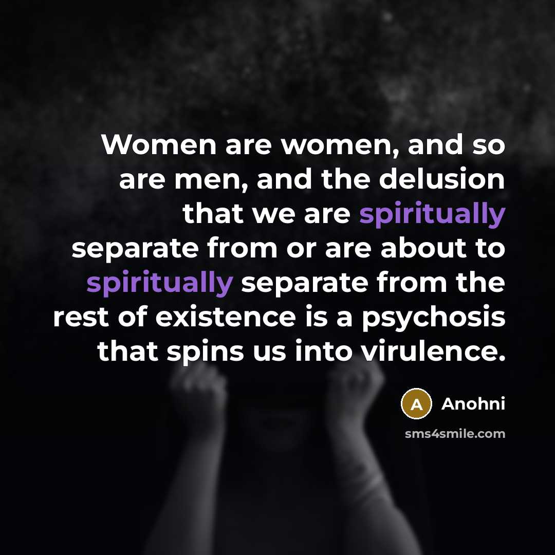 “Women are women, and so are men, and the delusion that we are spiritually separate from or are about to spiritually separate from the rest of existence is a psychosis that spins us into virulence.” quote by Anohni