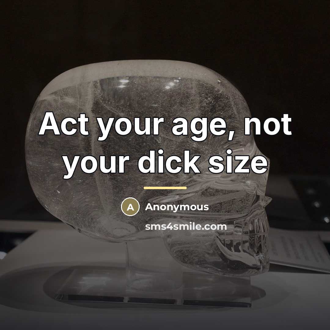 “Act your age, not your dick size…” quote by Anonymous