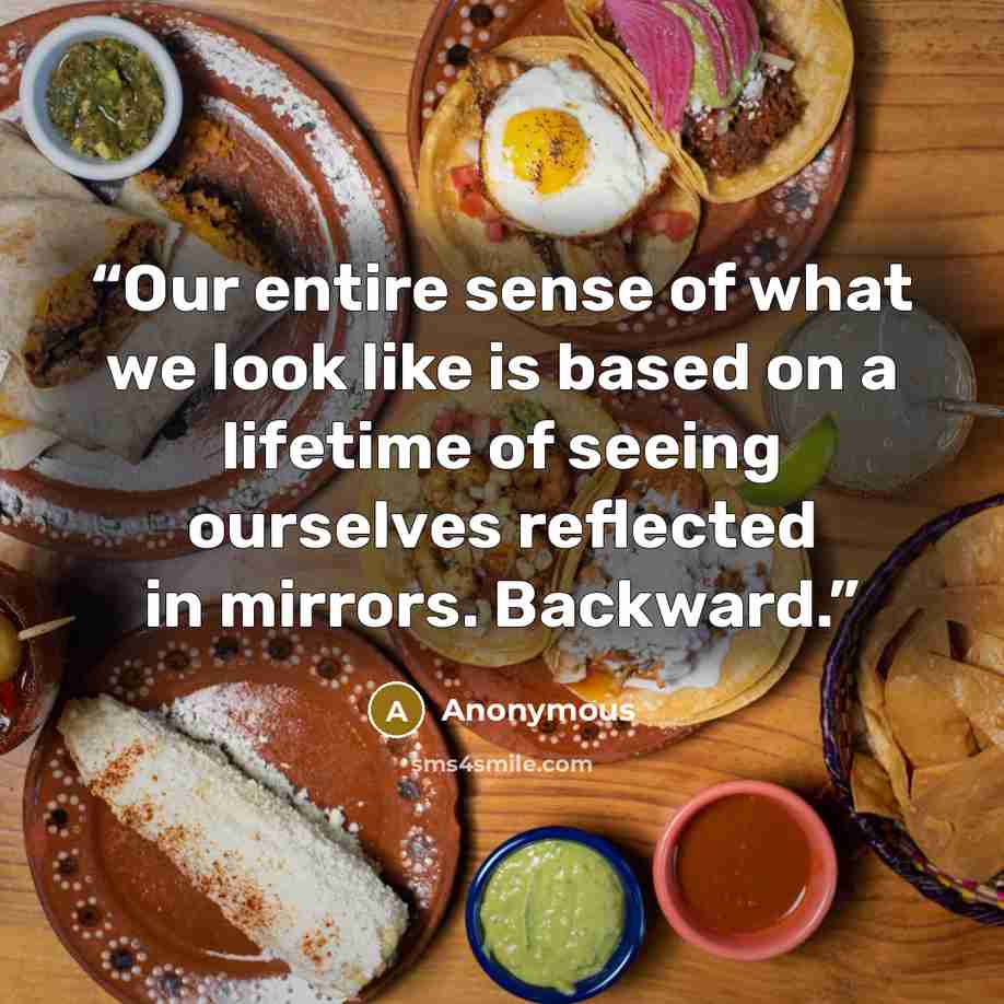 “Our entire sense of what we look like is based on a lifetime of seeing ourselves reflected in mirrors. Backward.” quote by Anonymous