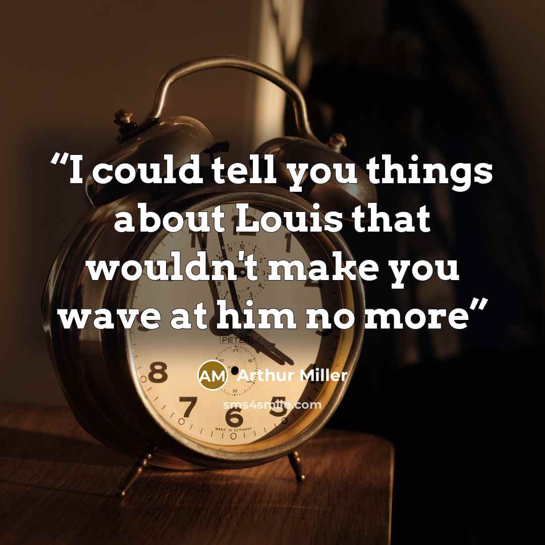 “I could tell you things about Louis that wouldn't make you wave at him no more” quote by Arthur Miller
