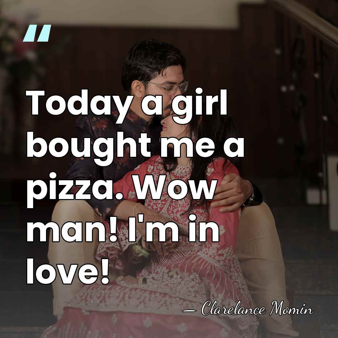 Today a girl bought me a pizza. Wow man! I'm in love! - Clarelance Momin