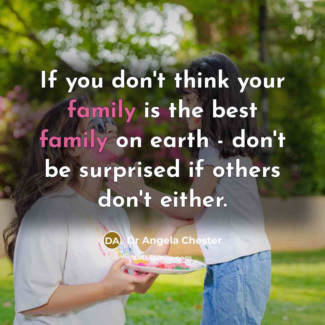 “If you don't think your family is the best family on earth - don't be surprised if others don't either.” quote by Dr Angela Chester