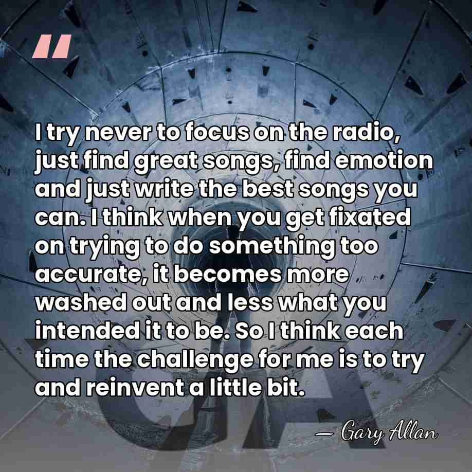 I try never to focus on the radio, just find great songs,&hellip; - Gary Allan
