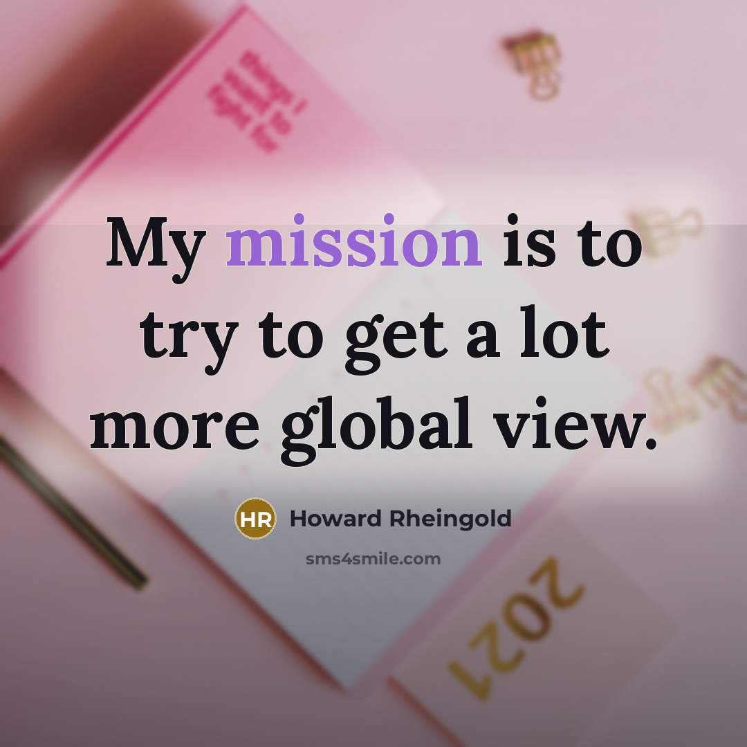 “My mission is to try to get a lot more global view.” quote by Howard Rheingold