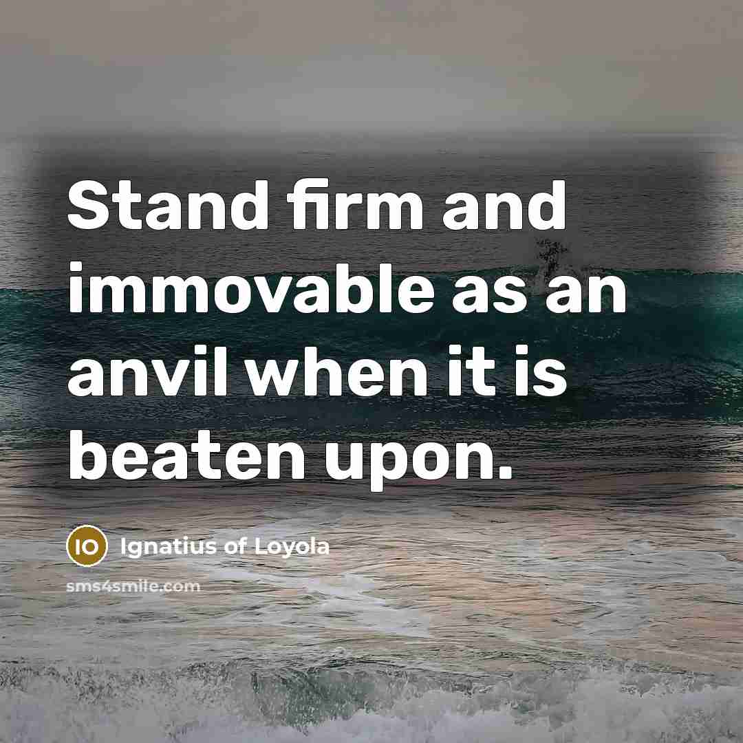 “Stand firm and immovable as an anvil when it is beaten upon.” quote by Ignatius of Loyola