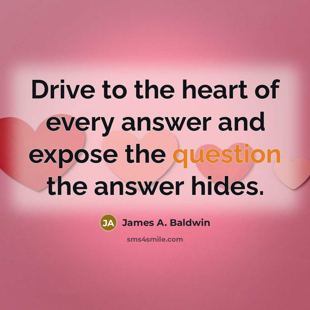 “Drive to the heart of every answer and expose the question the answer hides.” quote by James A. Baldwin