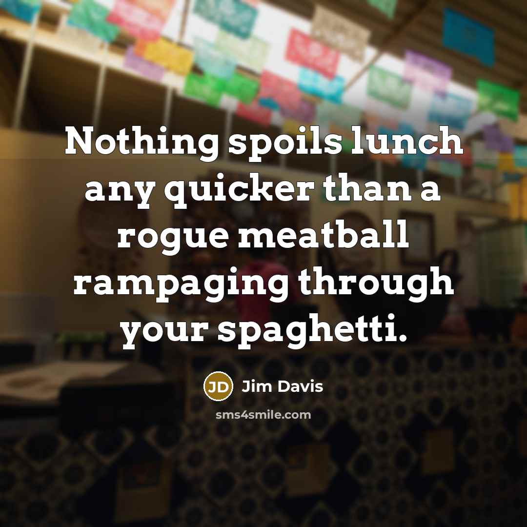 “Nothing spoils lunch any quicker than a rogue meatball rampaging…” quote by Jim Davis