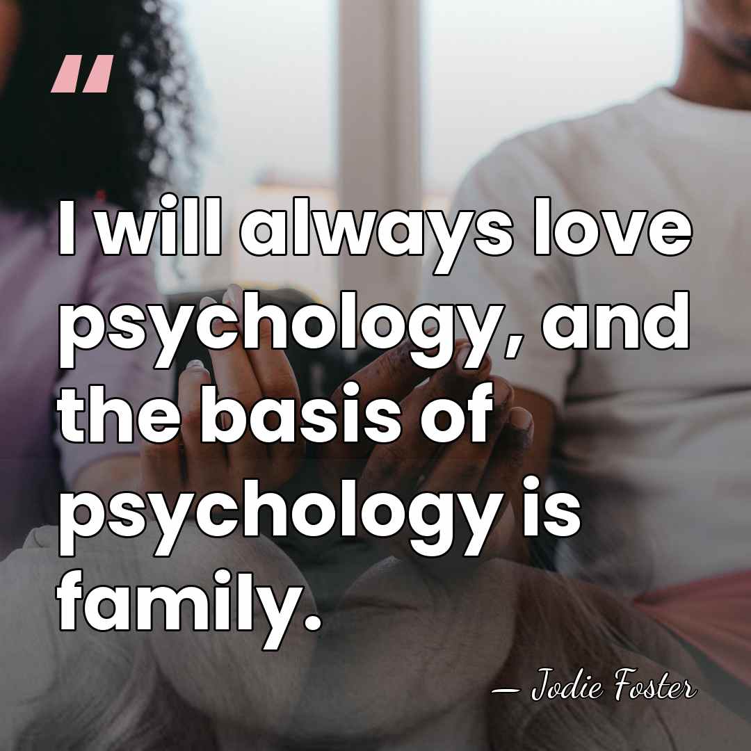 I will always love psychology, and the basis of psychology is family. - Jodie Foster