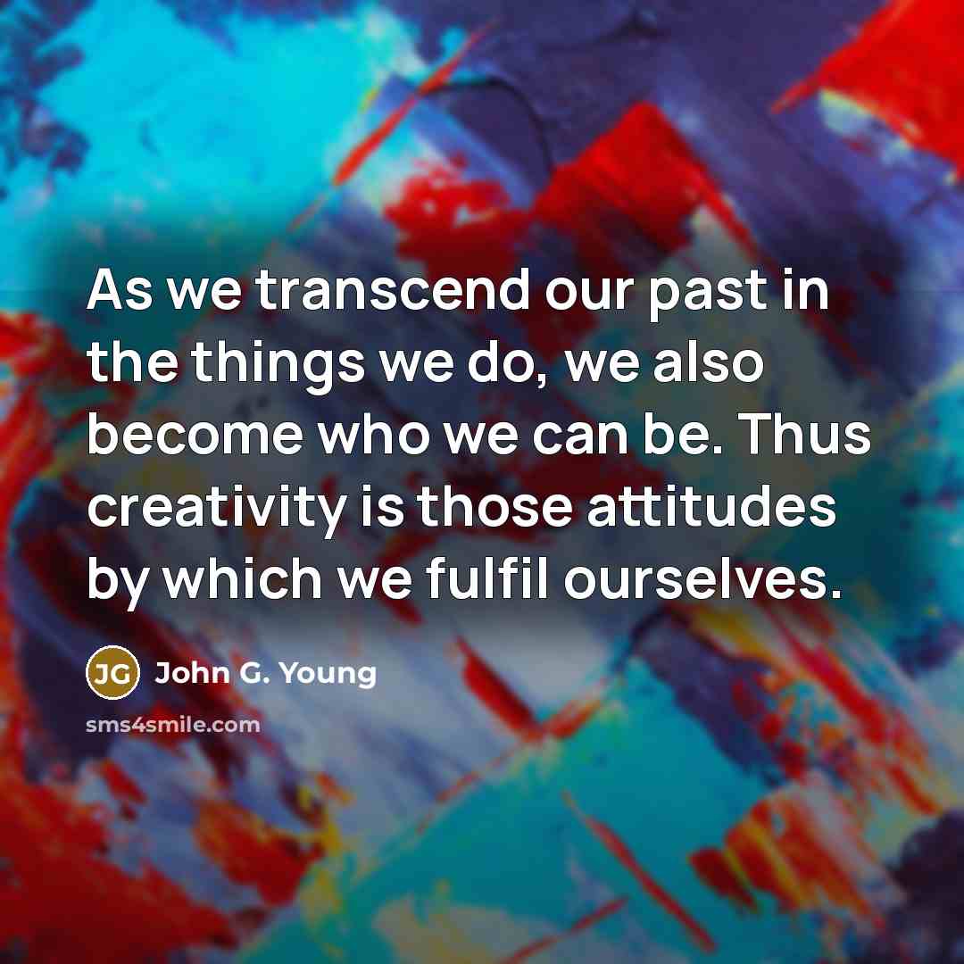 “As we transcend our past in the things we do, we also become who we can be. Thus creativity is those attitudes by which we fulfil ourselves.” quote by John G. Young
