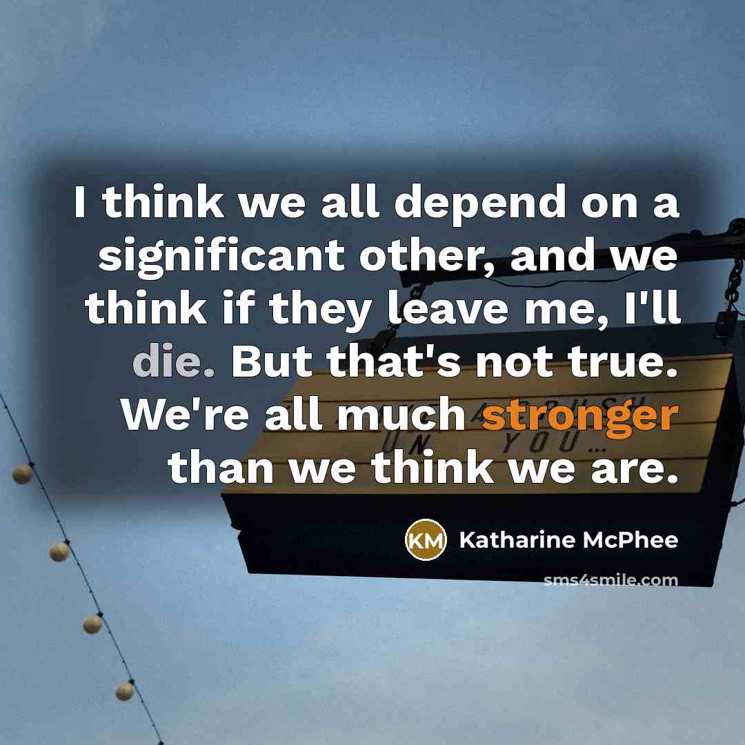 “I think we all depend on a significant other, and we think if they leave me, I'll die. But that's not true. We're all much stronger than we think we are.” quote by Katharine McPhee