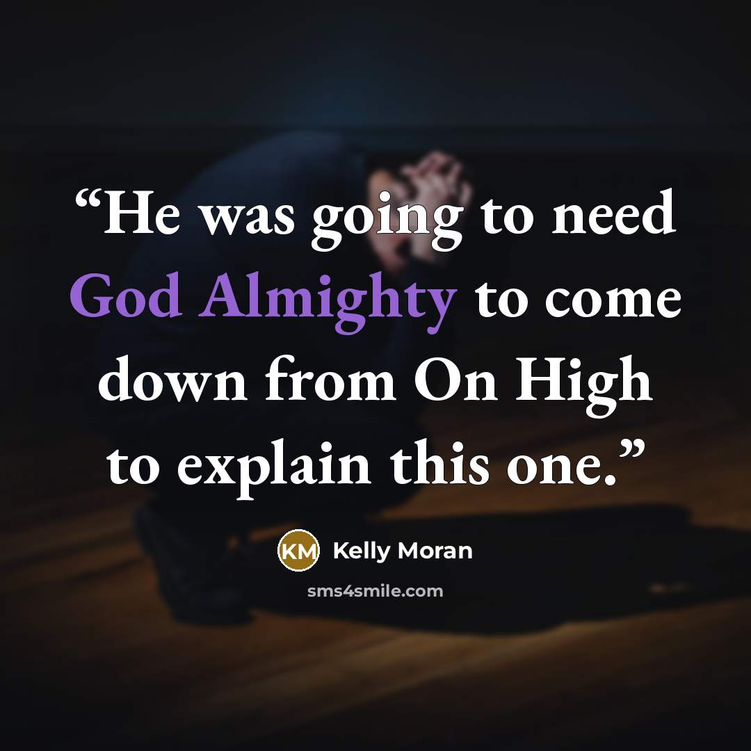 “He was going to need God Almighty to come down from On High to explain this one.” quote by Kelly Moran