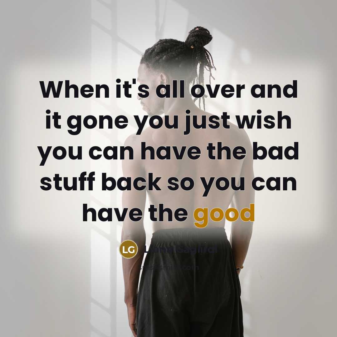 “When it's all over and it gone you just wish you can have the bad stuff back so you can have the good” quote by Liana Gaglirdi