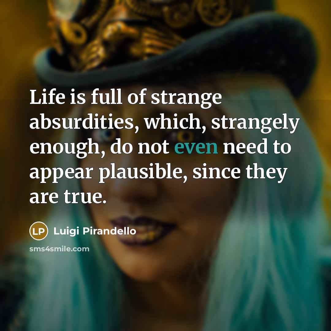 “Life is full of strange absurdities, which, strangely enough, do not even need to appear plausible, since they are true.” quote by Luigi Pirandello