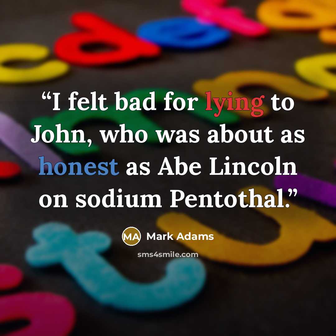 “I felt bad for lying to John, who was about as honest as Abe Lincoln on sodium Pentothal.” quote by Mark Adams