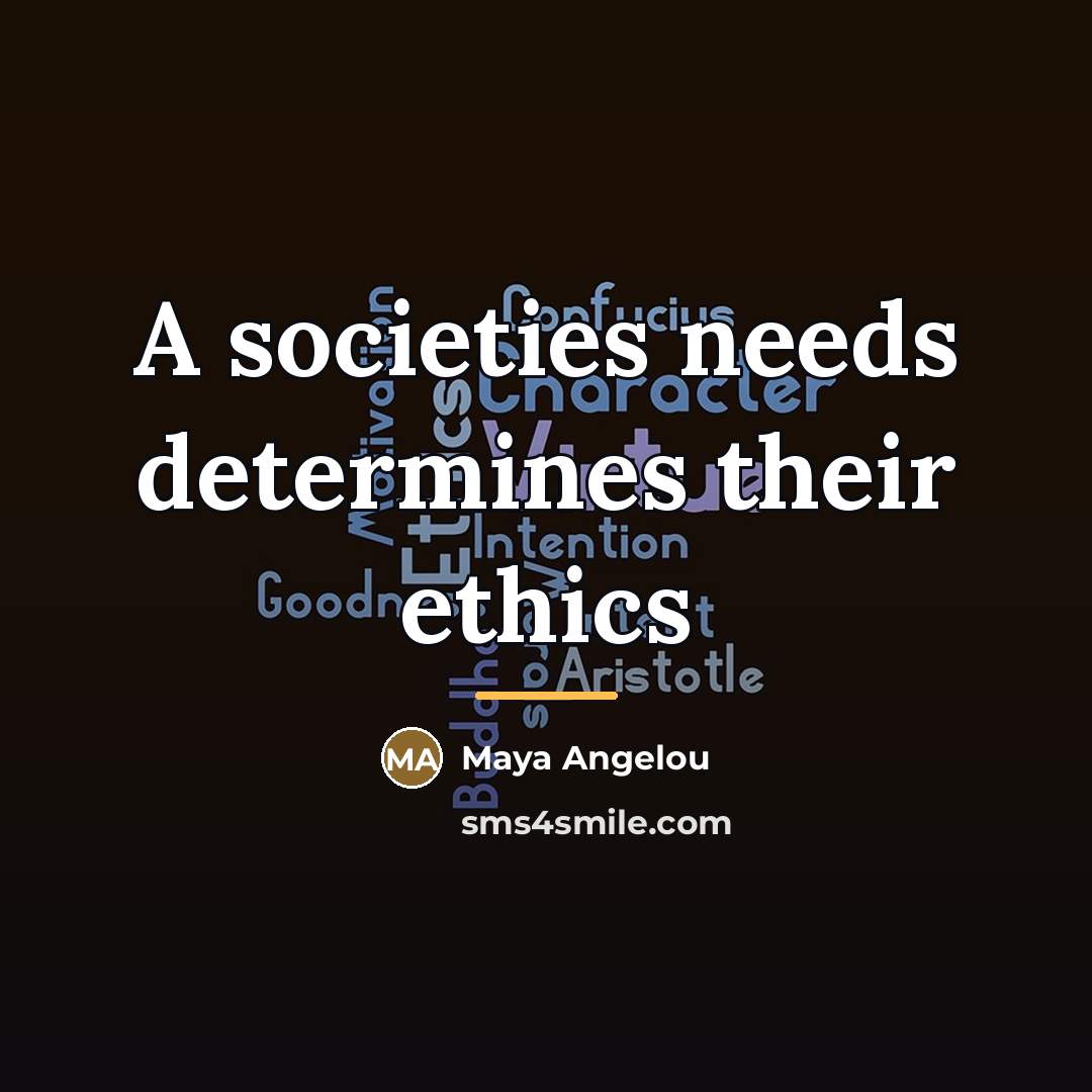 “A societies needs determines their ethics…” quote by Maya Angelou