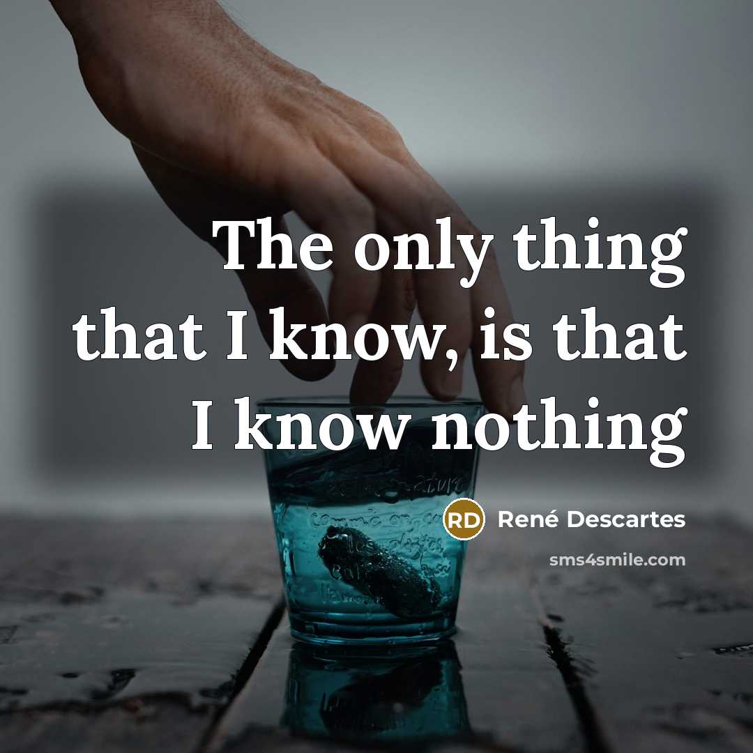 “The only thing that I know, is that I know…” quote by Rene Descartes
