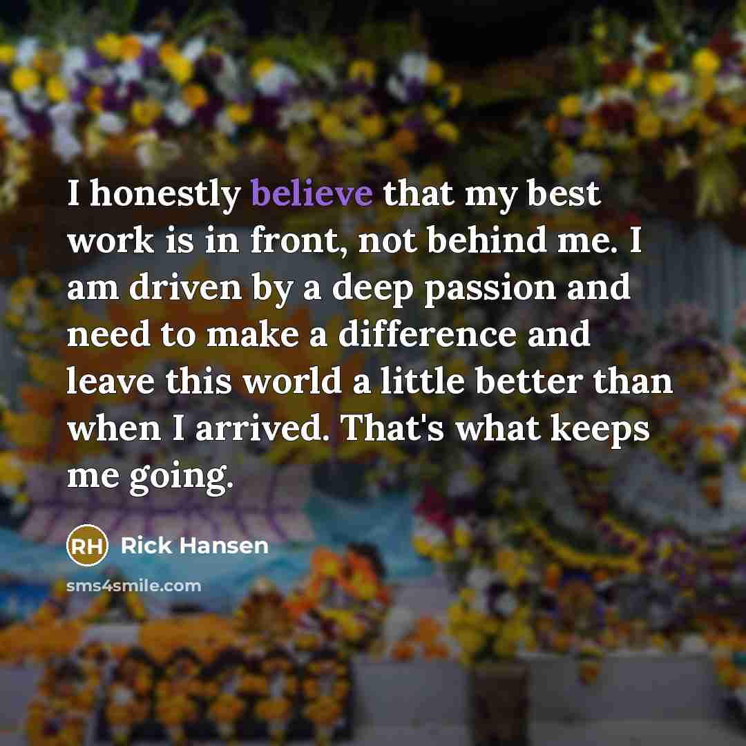 “I honestly believe that my best work is in front,…” quote by Rick Hansen