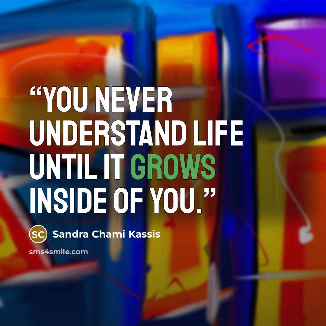 “You never understand life until it grows inside of you.” quote by Sandra Chami Kassis