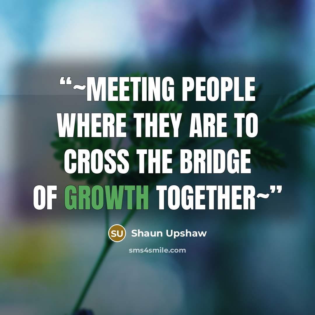 “~MEETING PEOPLE WHERE THEY ARE TO CROSS THE BRIDGE OF GROWTH TOGETHER~” quote by Shaun Upshaw