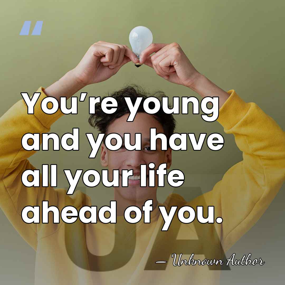You’re young and you have all your life ahead of you. - Unknown Author