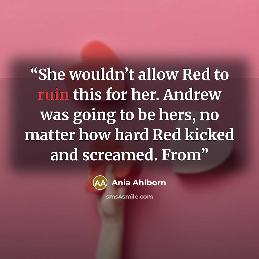 “She wouldn’t allow Red to ruin this for her. Andrew was going to be hers, no matter how hard Red kicked and screamed. From” quote by Ania Ahlborn