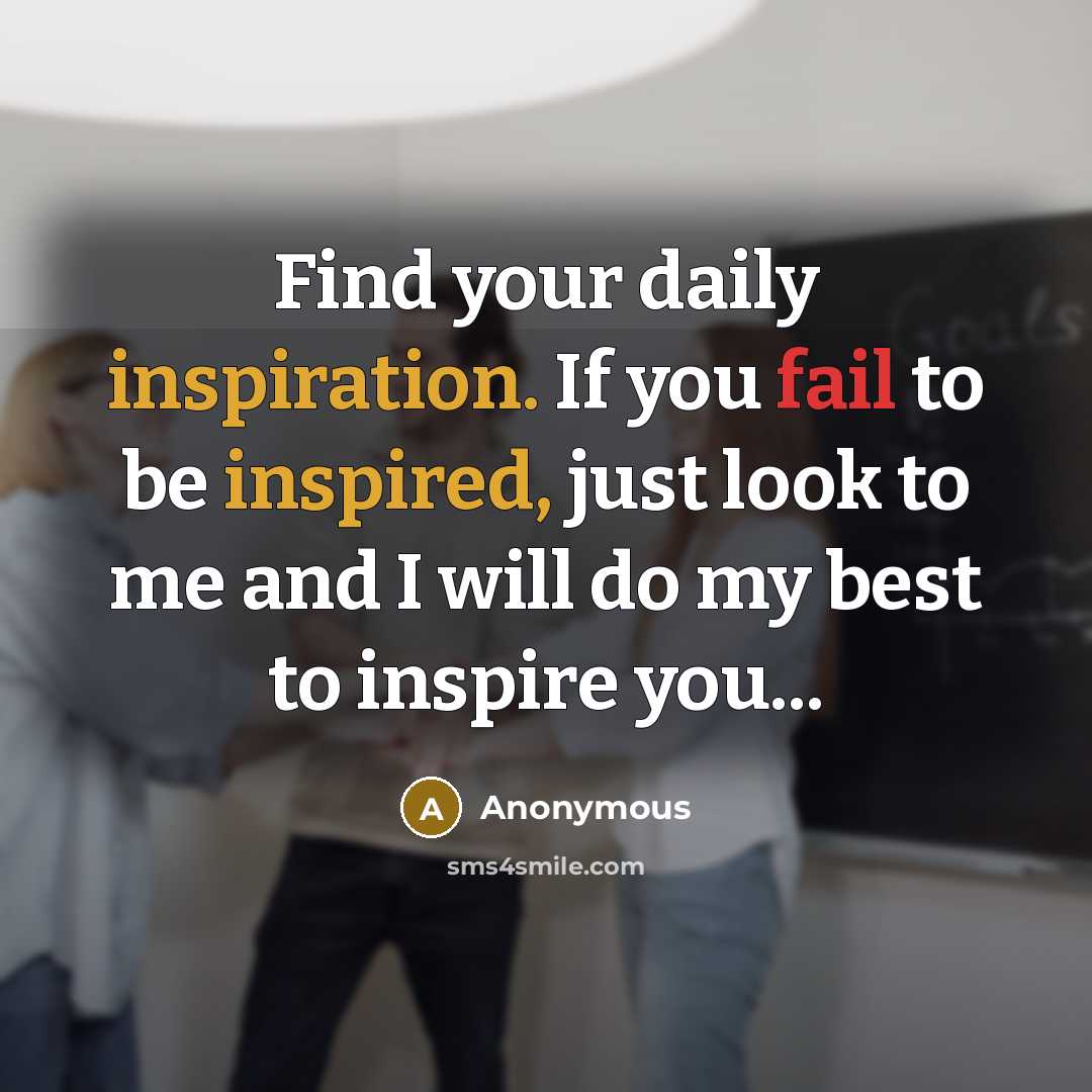 “Find your daily inspiration. If you fail to be inspired, just look to me and I will do my best to inspire you...” quote by Anonymous