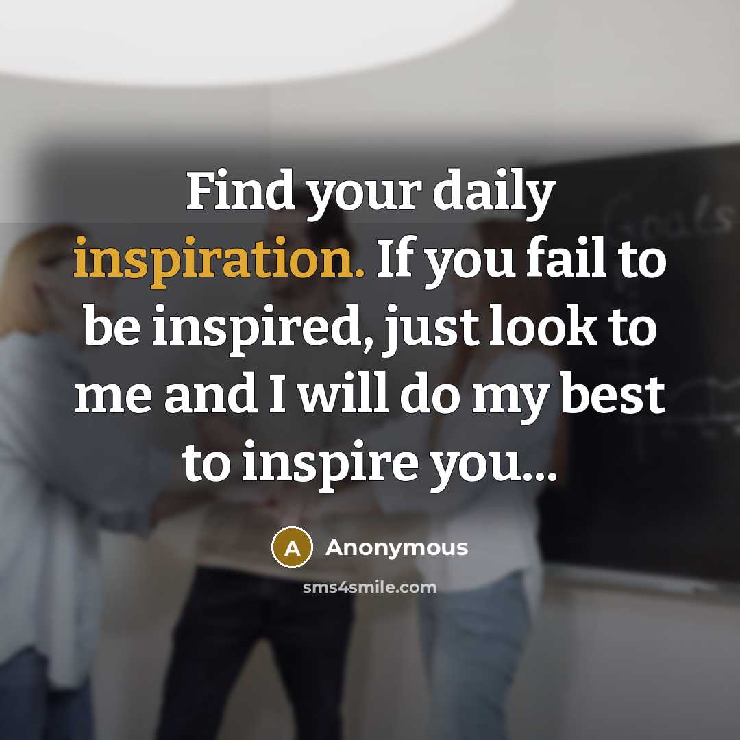 “Find your daily inspiration. If you fail to be inspired, just look to me and I will do my best to inspire you...” quote by Anonymous