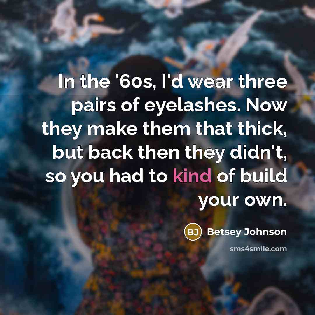 “In the '60s, I'd wear three pairs of eyelashes. Now…” quote by Betsey Johnson