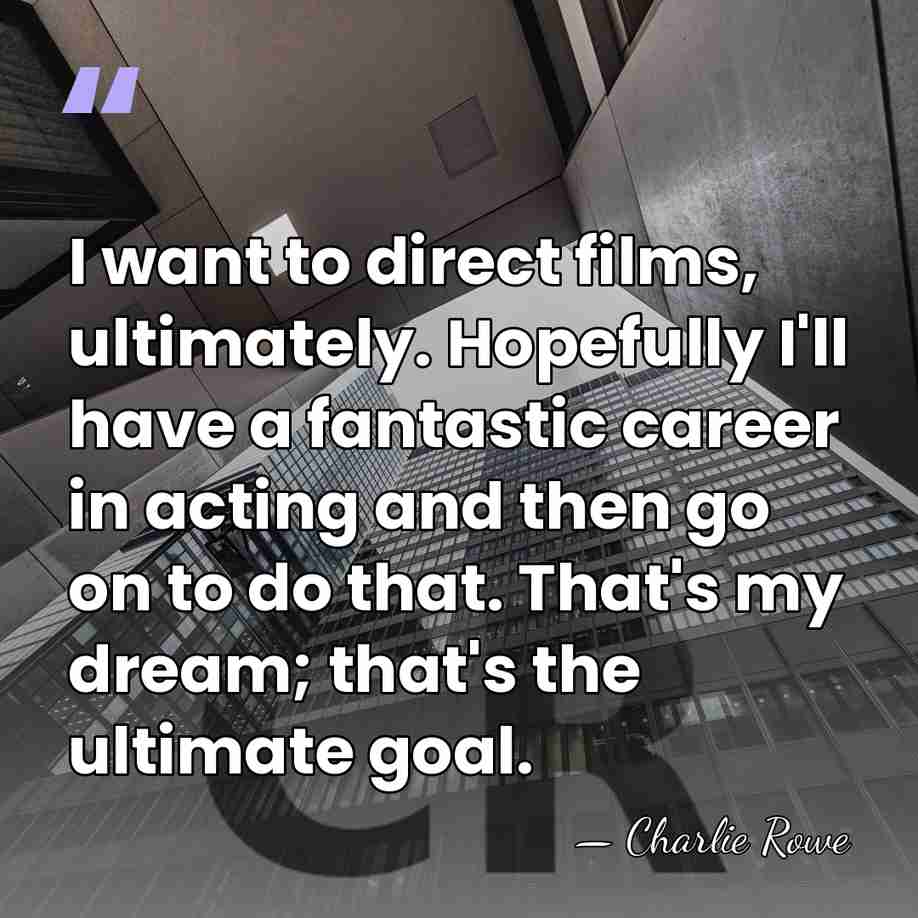 I want to direct films, ultimately. Hopefully I'll have a fantastic career&hellip; - Charlie Rowe