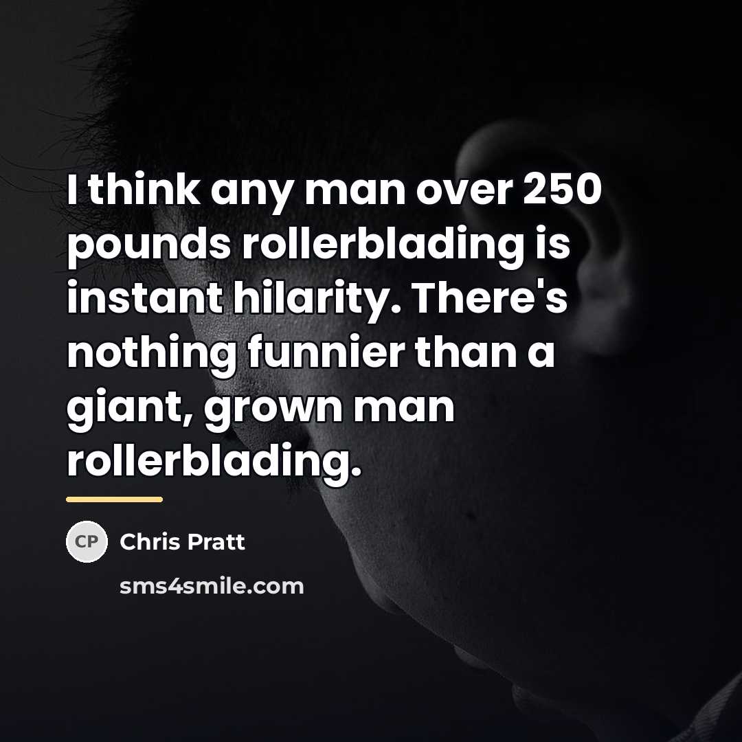 “I think any man over 250 pounds rollerblading is instant…” quote by Chris Pratt