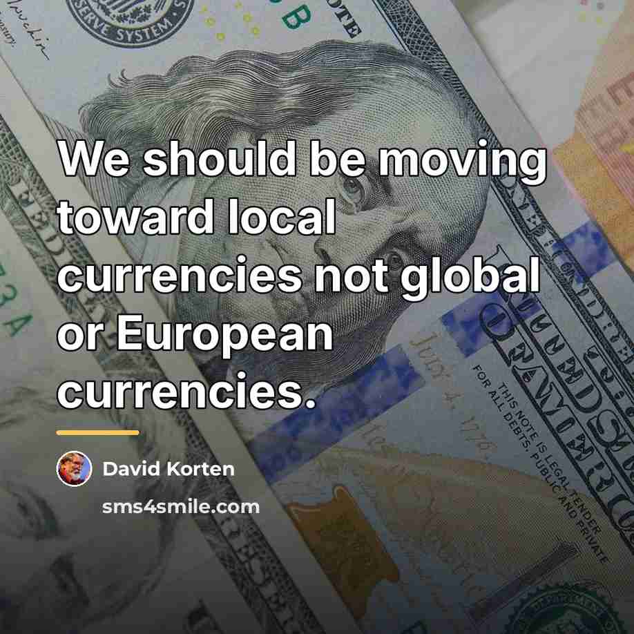 “We should be moving toward local currencies not global or…” quote by David Korten